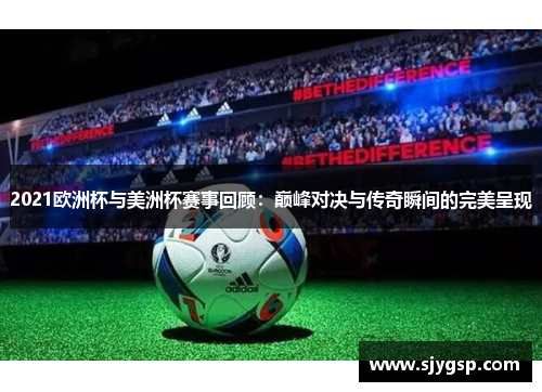 2021欧洲杯与美洲杯赛事回顾：巅峰对决与传奇瞬间的完美呈现