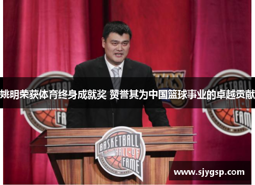 姚明荣获体育终身成就奖 赞誉其为中国篮球事业的卓越贡献