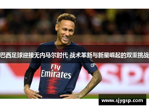 巴西足球迎接无内马尔时代 战术革新与新星崛起的双重挑战