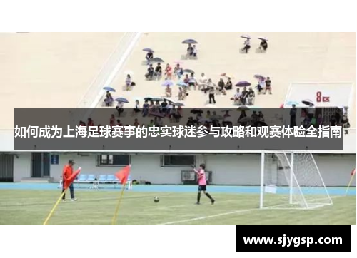 如何成为上海足球赛事的忠实球迷参与攻略和观赛体验全指南
