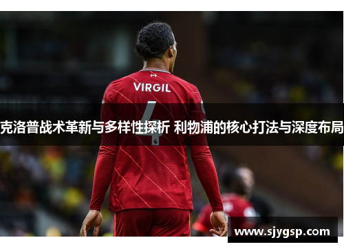 克洛普战术革新与多样性探析 利物浦的核心打法与深度布局