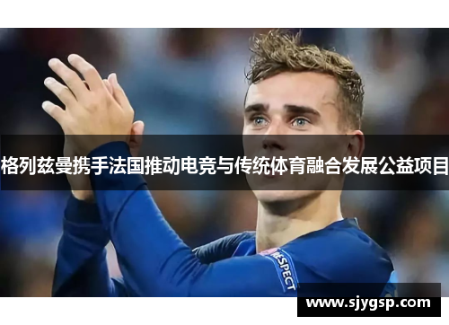格列兹曼携手法国推动电竞与传统体育融合发展公益项目