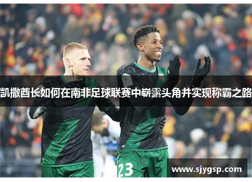 凯撒酋长如何在南非足球联赛中崭露头角并实现称霸之路