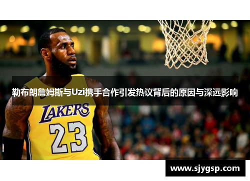 勒布朗詹姆斯与Uzi携手合作引发热议背后的原因与深远影响