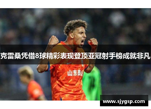 克雷桑凭借8球精彩表现登顶亚冠射手榜成就非凡