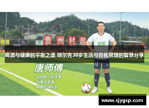 喝酒与健康的平衡之道 胡尔克38岁生活与自我管理的智慧分享