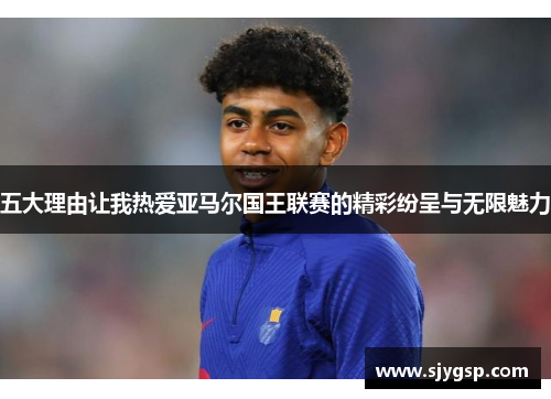 五大理由让我热爱亚马尔国王联赛的精彩纷呈与无限魅力