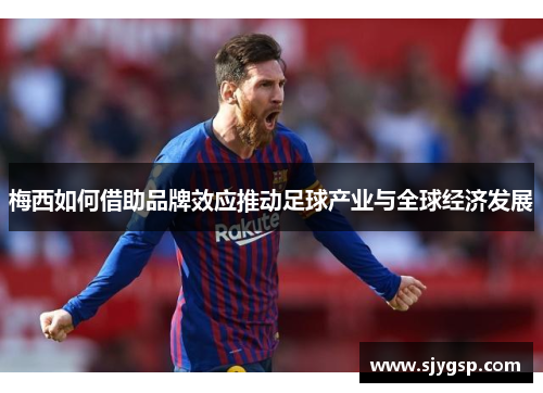 梅西如何借助品牌效应推动足球产业与全球经济发展