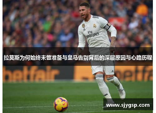 拉莫斯为何始终未曾准备与皇马告别背后的深层原因与心路历程