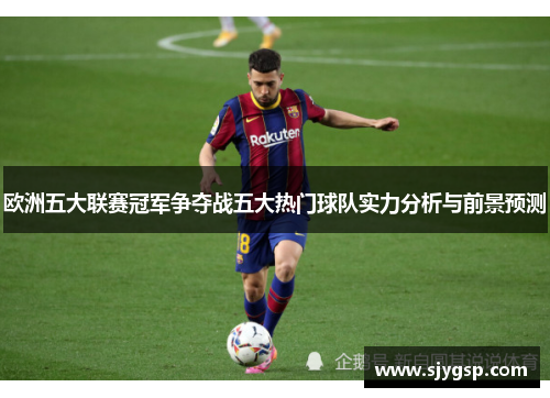 欧洲五大联赛冠军争夺战五大热门球队实力分析与前景预测