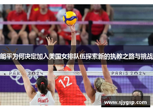朗平为何决定加入美国女排队伍探索新的执教之路与挑战