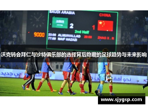 沃克转会拜仁与沙特俱乐部的选择背后隐藏的足球趋势与未来影响