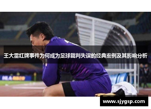 王大雷红牌事件为何成为足球裁判失误的经典案例及其影响分析