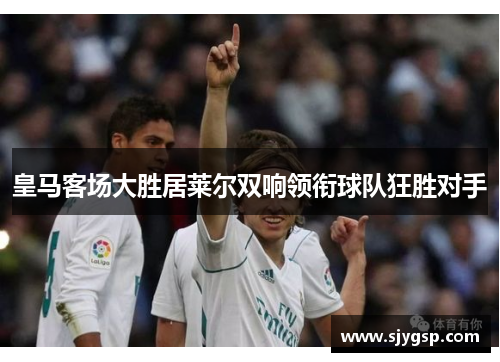 皇马客场大胜居莱尔双响领衔球队狂胜对手