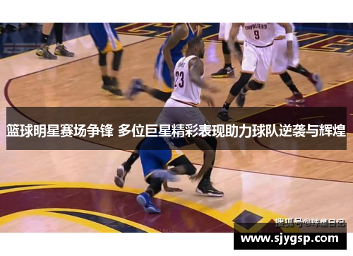 篮球明星赛场争锋 多位巨星精彩表现助力球队逆袭与辉煌