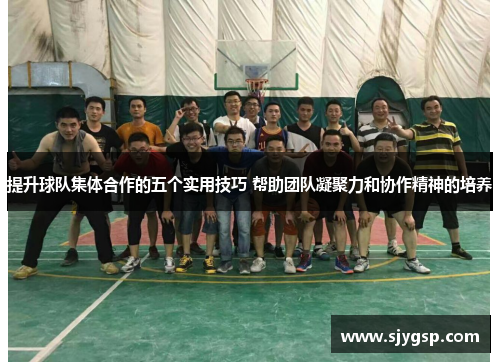 提升球队集体合作的五个实用技巧 帮助团队凝聚力和协作精神的培养
