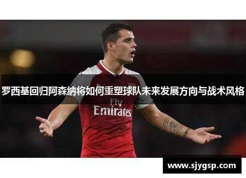 罗西基回归阿森纳将如何重塑球队未来发展方向与战术风格