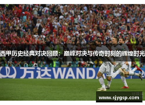 西甲历史经典对决回顾：巅峰对决与传奇时刻的辉煌时光