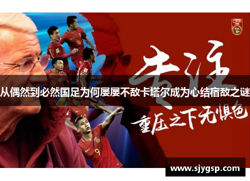 从偶然到必然国足为何屡屡不敌卡塔尔成为心结宿敌之谜