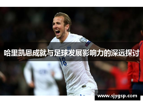 哈里凯恩成就与足球发展影响力的深远探讨