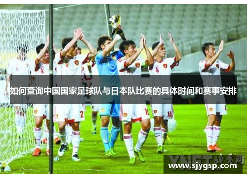 如何查询中国国家足球队与日本队比赛的具体时间和赛事安排 如何查询中国国家足球队与日本队比赛的具体时间和赛事安排