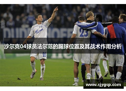沙尔克04球员法尔范的踢球位置及其战术作用分析 沙尔克04球员法尔范的踢球位置及其战术作用分析