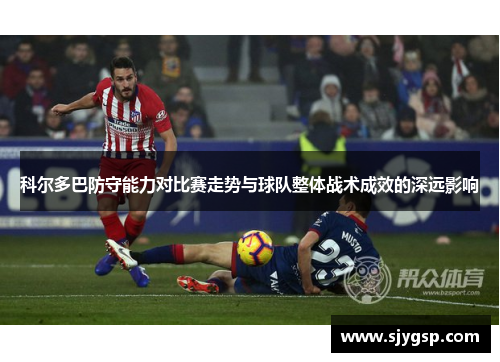 科尔多巴防守能力对比赛走势与球队整体战术成效的深远影响