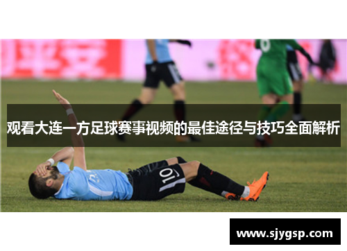观看大连一方足球赛事视频的最佳途径与技巧全面解析