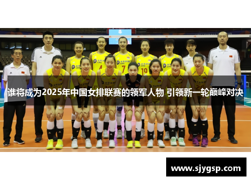 谁将成为2025年中国女排联赛的领军人物 引领新一轮巅峰对决