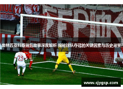 奥林匹亚科斯背后故事深度解析 揭秘球队夺冠的关键因素与历史背景