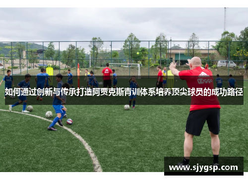 如何通过创新与传承打造阿贾克斯青训体系培养顶尖球员的成功路径